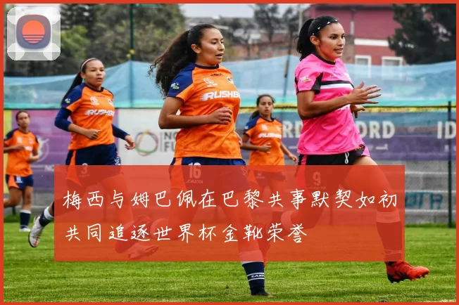 梅西与姆巴佩在巴黎共事默契如初共同追逐世界杯金靴荣誉