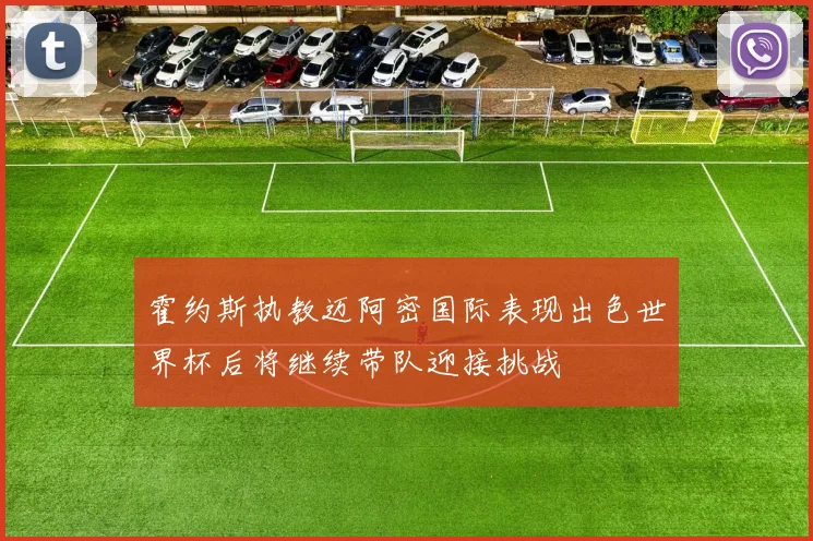 霍约斯执教迈阿密国际表现出色世界杯后将继续带队迎接挑战