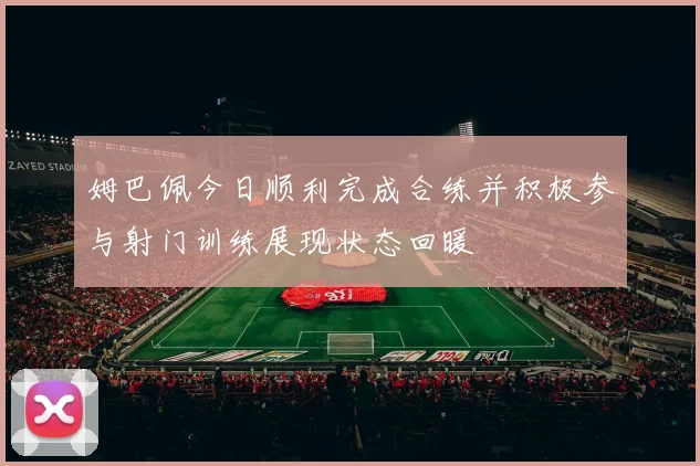 姆巴佩今日顺利完成合练并积极参与射门训练展现状态回暖