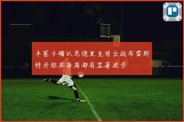 丰塞卡确认恩德里克将出战布雷斯特并称其每周都有显著进步