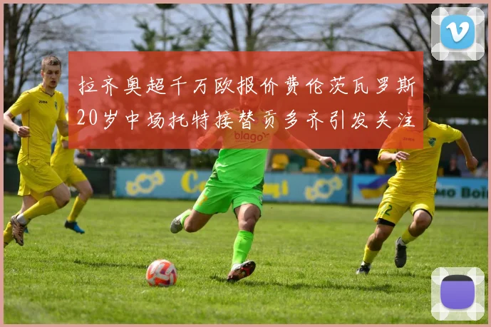 拉齐奥超千万欧报价费伦茨瓦罗斯20岁中场托特接替贡多齐引发关注