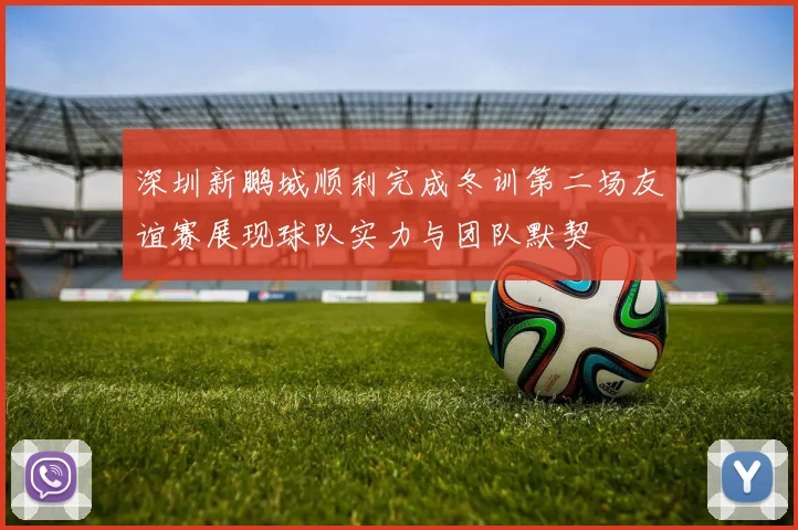 深圳新鹏城顺利完成冬训第二场友谊赛展现球队实力与团队默契