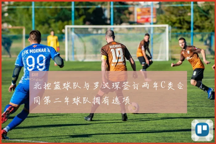 北控篮球队与罗汉琛签订两年C类合同第二年球队拥有选项