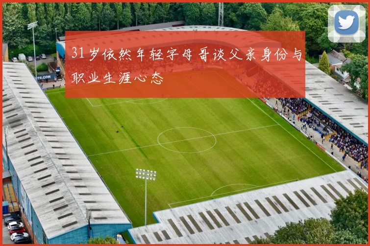31岁依然年轻字母哥谈父亲身份与职业生涯心态