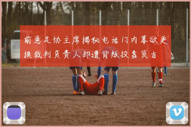 前意足协主席揭秘电话门内幕欲更换裁判负责人却遭背叛投靠莫吉