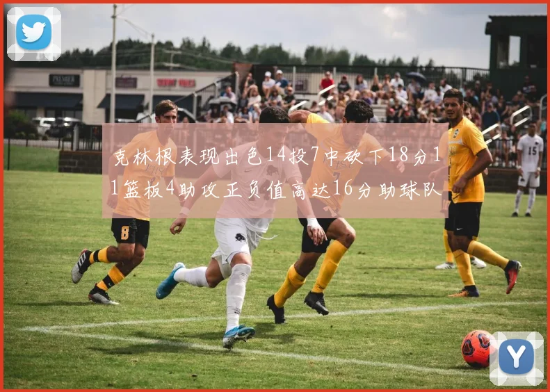 克林根表现出色14投7中砍下18分11篮板4助攻正负值高达16分助球队获胜