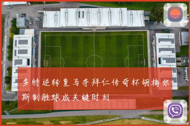 多特逆转皇马夺拜仁传奇杯胡梅尔斯制胜球成关键时刻