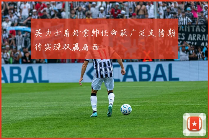 英力士看好索帅任命获广泛支持期待实现双赢局面