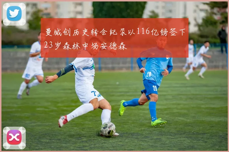 曼城创历史转会纪录以116亿镑签下23岁森林中场安德森