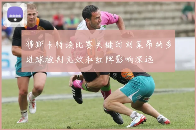 穆斯卡特谈比赛关键时刻莱昂纳多进球被判无效和红牌影响深远