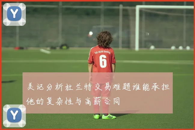 美记分析杜兰特交易难题谁能承担他的复杂性与高薪合同