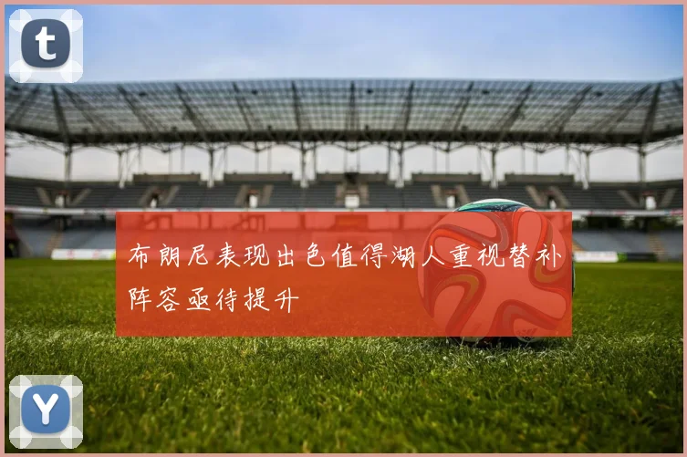 布朗尼表现出色值得湖人重视替补阵容亟待提升